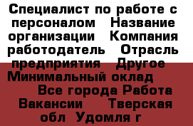 Специалист по работе с персоналом › Название организации ­ Компания-работодатель › Отрасль предприятия ­ Другое › Минимальный оклад ­ 18 000 - Все города Работа » Вакансии   . Тверская обл.,Удомля г.